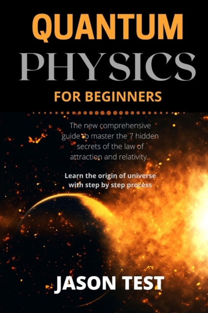 Quantum Physics for Beginners : The new comprehensive guide to master the 7 hidden secrets of the law of attraction and relativity. Learn the origin of universe with step by step process, Paperback / softback Book