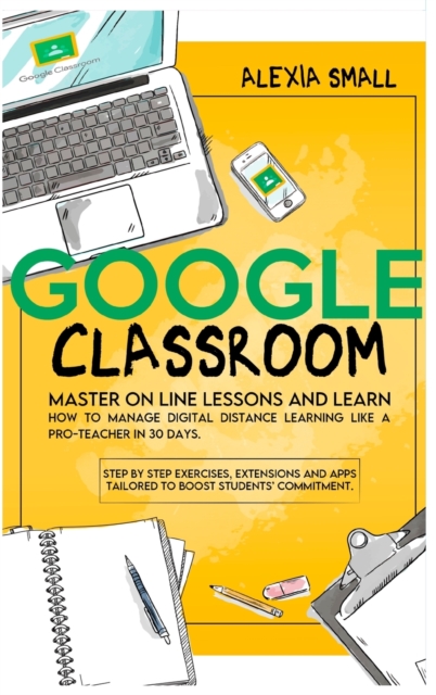 Google Classroom : Master on line lessons and learn how to manage digital distance learning like a pro-teacher in 30 days. Step by step exercises and apps tailored to boost students' commitment, Hardback Book