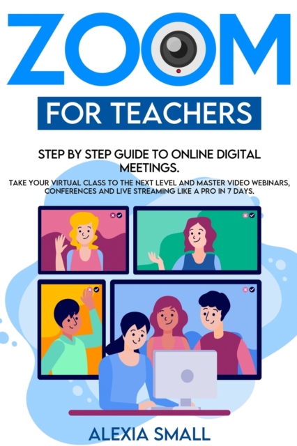Zoom for Teachers : Step by step guide to online digital meetings. Take your virtual class to the next level and master video webinars, conferences and live streaming like a pro in 7 days., Paperback / softback Book