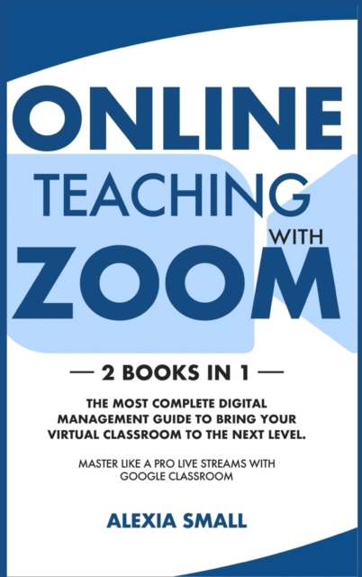 Online Teaching with Zoom : 2 books in 1: the most complete digital management guide to bring your virtual classroom to the next level. Master like a pro live streams with google classroom, Hardback Book