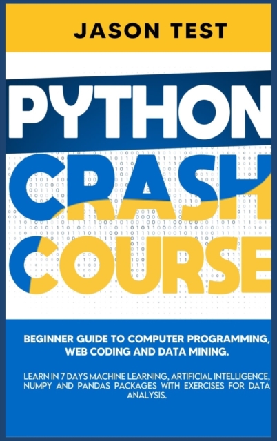 Python Crash Course : Beginner guide to Computer Programming, Web Coding and Data Mining. Learn Machine Learning, Artificial Intelligence, NumPy and Pandas packages with exercises for data analysis, Hardback Book