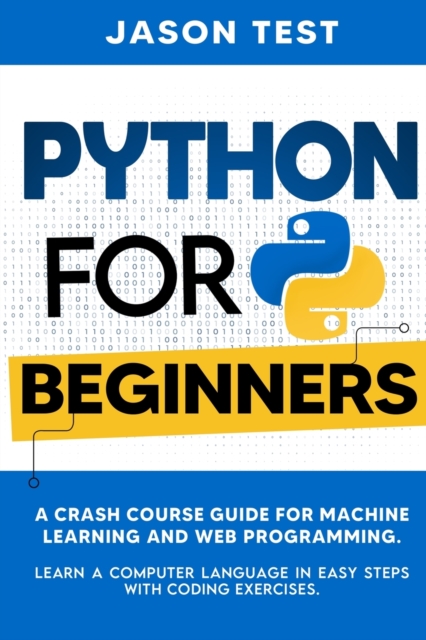 Python for Beginners : A Crash Course Guide for Machine Learning and Web Programming. Learn a Computer Language in Easy Steps with Coding Exercises, Paperback / softback Book