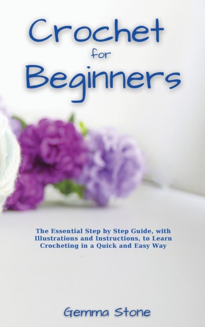 Crochet fo Beginners : The Essential Step by Step Guide, with Illustrations and Instructions, to Learn Crocheting in a Quick and Easy Way, Hardback Book