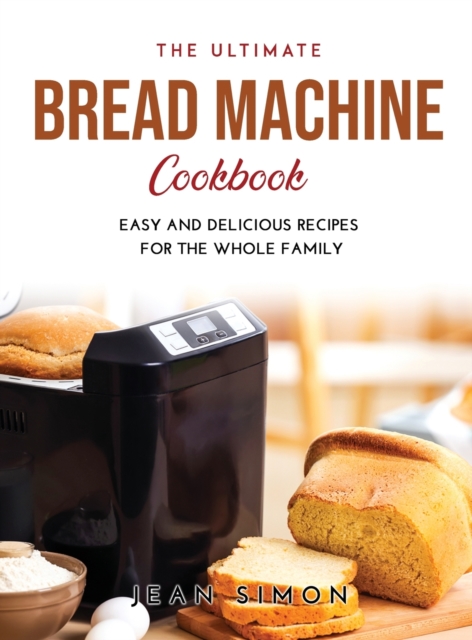 The Ultimate Bread Machine Cookbook : Easy and Delicious Recipes for the Whole Family, Hardback Book