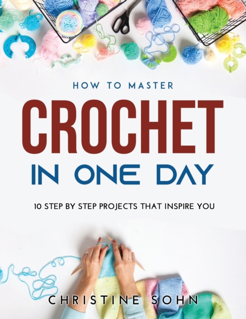 How to Master Crochet in One Day : 10 Step By Step Projects That Inspire You, Paperback / softback Book