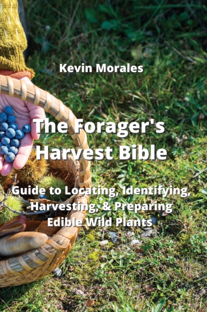 The Forager's Harvest Bible : Guide to Locating, Identifying, Harvesting, & Preparing Edible Wild Plants, Paperback / softback Book