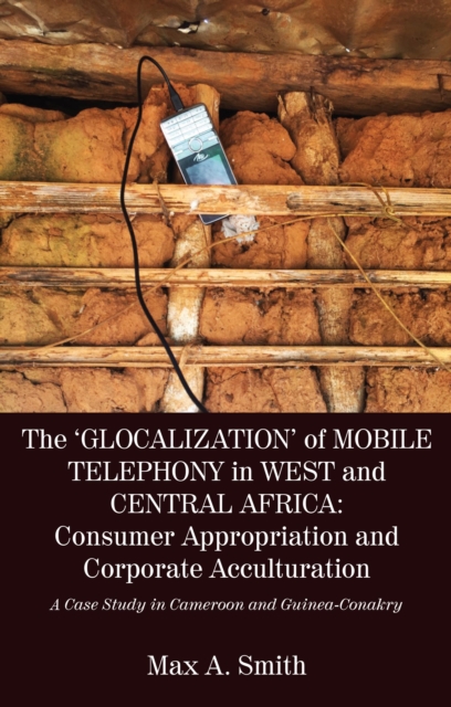 The 'Glocalization' of Mobile Telephony in West and Central Africa : Consumer Appropriation and Corporate Acculturation: A Cas, PDF eBook