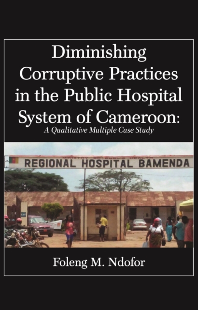Diminishing Corruptive Practices in the Public Hospital System of Cameroon : A Qualitative Multiple Case Study, PDF eBook