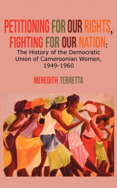 Petitioning for our Rights, Fighting for our Nation. The History of the Democratic Union of Cameroonian Women, 1949-1960, Paperback / softback Book