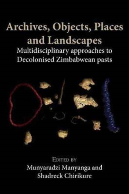 Archives, Objects, Places and Landscapes : Multidisciplinary approaches to Decolonised Zimbabwean Pasts, Paperback / softback Book