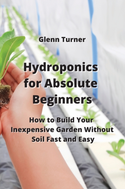 Hydroponics for Absolute Beginners : How to Build Your Inexpensive Garden Without Soil Fast and Easy, Paperback / softback Book