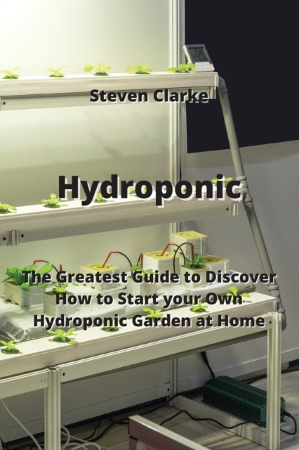 Hydroponic : The Greatest Guide to Discover How to Start your Own Hydroponic Garden at Home, Paperback / softback Book