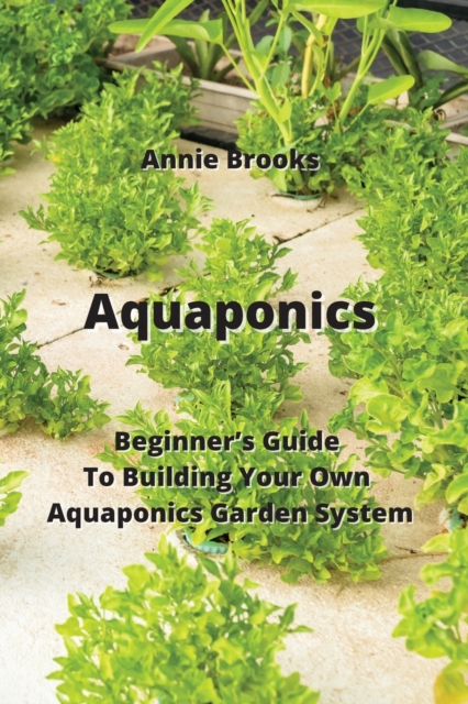 Aquaponics : Beginner's Guide To Building Your Own Aquaponics Garden System, Paperback / softback Book