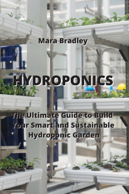 Hydroponics : The Ultimate Guide to Build Your Smart and Sustainable Hydroponic Garden, Paperback / softback Book