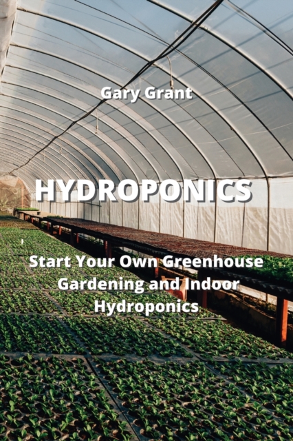 Hydroponics : Start Your Own Greenhouse Gardening and Indoor Hydroponics, Paperback / softback Book