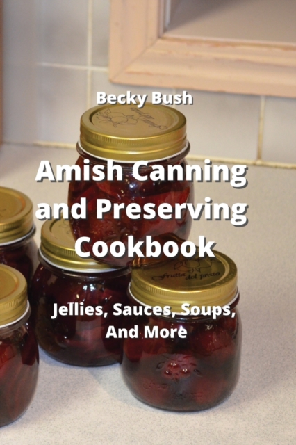 Amish Canning and Preserving Cookbook : Jellies, Sauces, Soups, And More, Paperback / softback Book