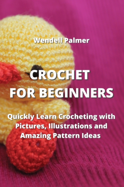 Crochet for Beginners : Quickly Learn Crocheting with Pictures, Illustrations and Amazing Pattern Ideas, Paperback / softback Book