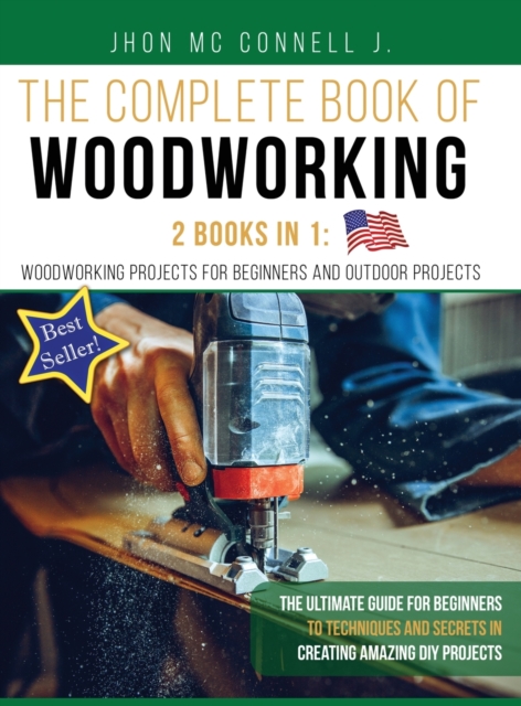 The Complete book of woodworking : 2 Books in 1: Woodworking Projects for Beginners and Outdoor Projects: The Ultimate Guide for Beginners to Techniques and Secrets in Creating Amazing DIY Projects ., Hardback Book