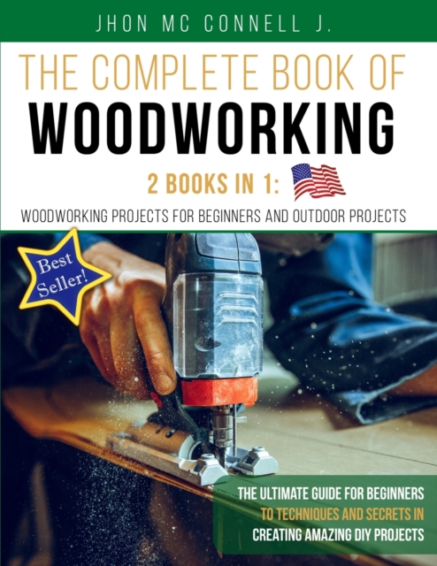 The Complete Book of Woodworking : 2 Books in 1: Woodworking Projects for Beginners and Outdoor Projects: The Ultimate Guide for Beginners to Techniques and Secrets in Creating Amazing DIY Projects ., Paperback / softback Book
