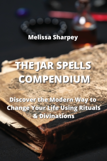 The Jar Spells Compendium : Discover the Modern Way to Change Your Life Using Rituals & Divinations, Paperback / softback Book