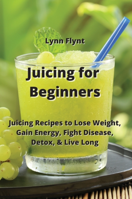 Juicing for Beginners : Juicing Recipes to Lose Weight, Gain Energy, Fight Disease, Detox, & Live Long, Paperback / softback Book