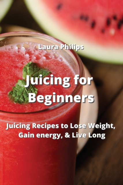Juicing for Beginners : Juicing Recipes to Lose Weight, Gain energy, & Live Long, Paperback / softback Book