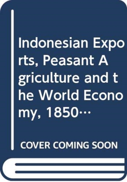 Indonesian Exports, Peasant Agriculture and the World Economy, 1850-2000 : Economic Structures in a Southeast Asian State, Hardback Book