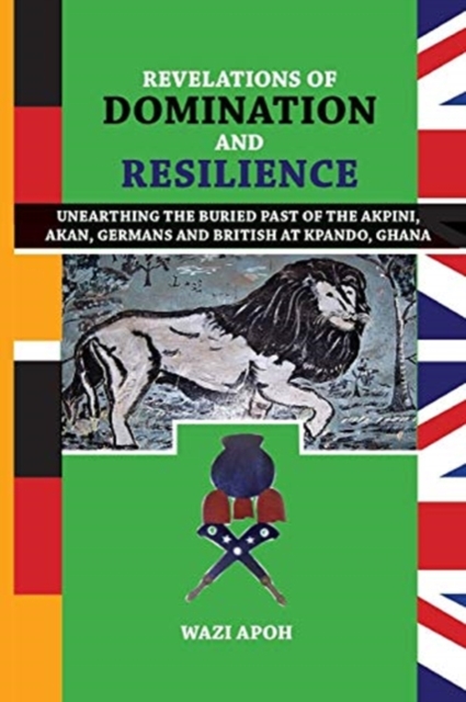 Revelations of Dominance and Resilience : Unearthing the Buried Past of The Akpini, Akan, Germans and British at Kpando, Ghana, Paperback / softback Book