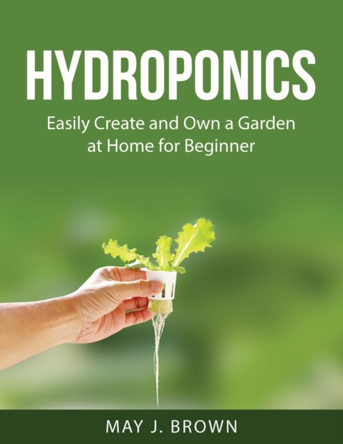 Hydroponics : Easily Create and Own a Garden at Home for Beginner, Paperback / softback Book
