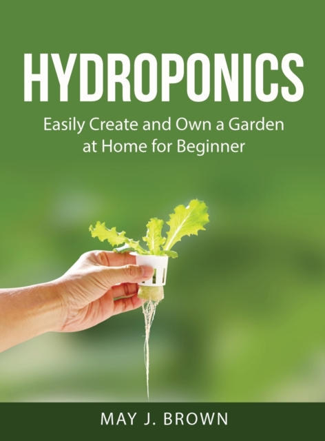 Hydroponics : Easily Create and Own a Garden at Home for Beginner, Hardback Book