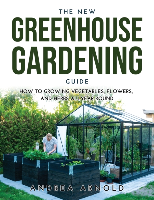 The New Greenhouse Gardening Guide : How to Growing Vegetables, Flowers, and Herbs AllYear-round, Paperback / softback Book