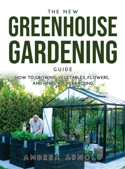 The New Greenhouse Gardening Guide : How to Growing Vegetables, Flowers, and Herbs AllYear-round, Hardback Book