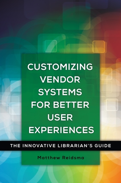 Customizing Vendor Systems for Better User Experiences : The Innovative Librarian's Guide, EPUB eBook