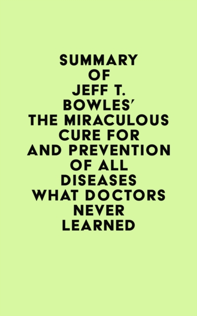 Summary of Jeff T. Bowles's The Miraculous Cure For and Prevention of All Diseases What Doctors Never Learned, EPUB eBook