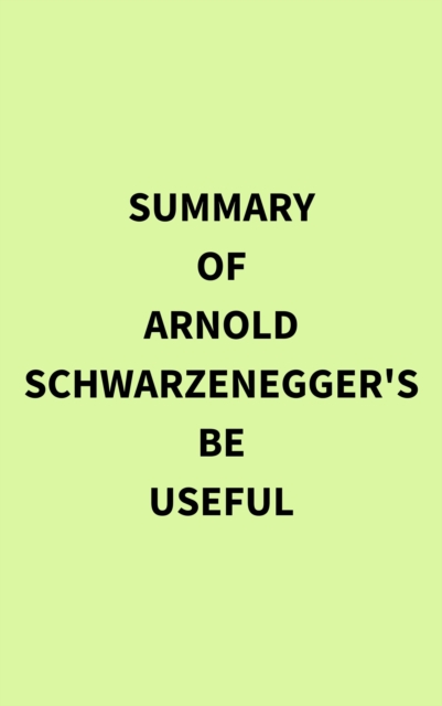 Summary of Arnold Schwarzenegger's Be Useful, EPUB eBook