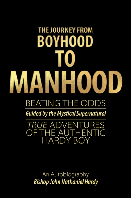 The Journey from Boyhood to Manhood : Beating the Odds Guided by the Mystical Supernatural True Adventures of the Authentic Hardy Boy An Autobiography, EPUB eBook