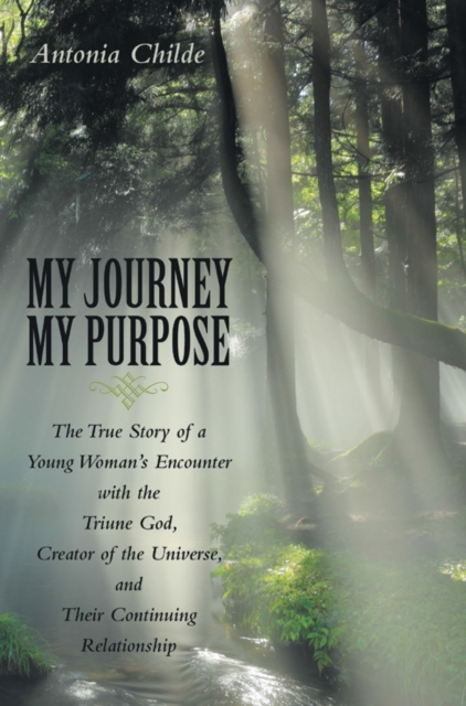 My Journey My Purpose : The True Story of a Young Woman's Encounter with the Triune God, Creator of the Universe, and Their Continuing Relationship, EPUB eBook