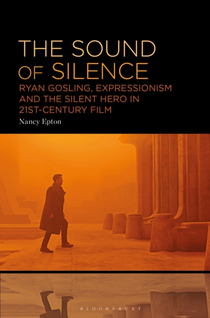 The Sound of Silence : Ryan Gosling, Expressionism and the Silent Hero in 21st-Century Film, PDF eBook