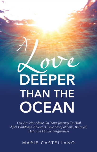 A Love Deeper Than The Ocean : You Are Not Alone On Your Journey To Heal After Childhood Abuse:  A True Story of Love, Betrayal, Hate and Divine Forgiveness, EPUB eBook