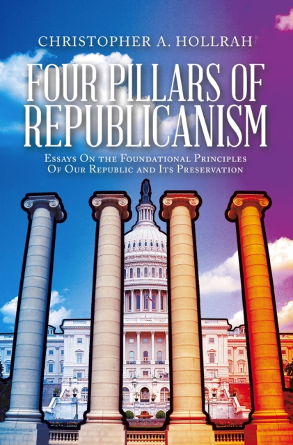FOUR PILLARS OF REPUBLICANISM : Essays On the Foundational Principles Of Our Republic and Its Preservation, EPUB eBook