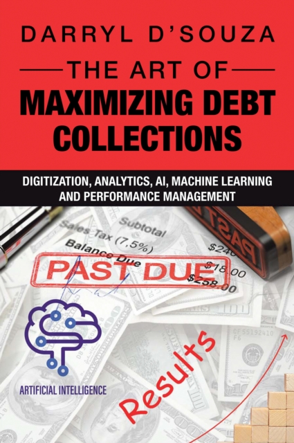 The Art of Maximizing Debt Collections : Digitization, Analytics, AI, Machine Learning and Performance Management, EPUB eBook