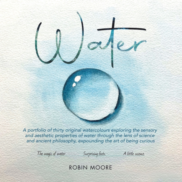 Water : A Portfolio of Thirty Original Watercolours Exploring the Sensory and Aesthetic Properties of Water Through the Lens of Science and Ancient Philosophy, Expounding the Art of Being Curious, EPUB eBook