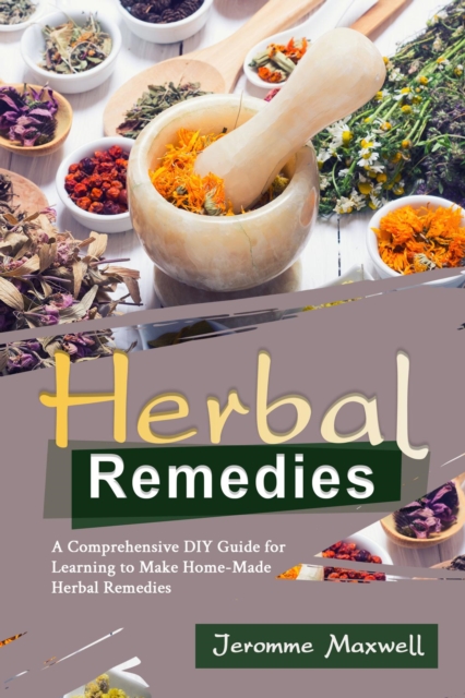 Herbal Remedies : A Comprehensive DIY Guide for Learning to Make Homemade Herbal Remedies, EPUB eBook