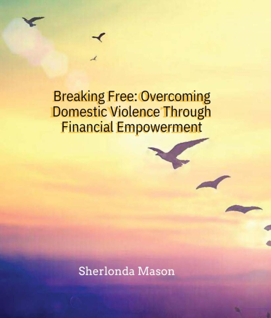 Breaking Free: Overcoming Domestic Violence Through Financial Empowerment : Overcoming Domestic Violence Through Financial Empowerment, EPUB eBook