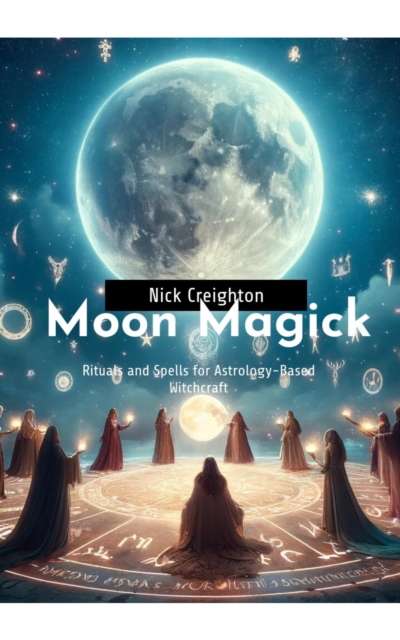 Moon Magick : Embrace the Lunar Cycle - A Guide to Astrology-Based Witchcraft Rituals and Spells, EPUB eBook