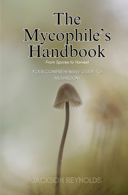 The Mycophile's Handbook: From Spores to Harvest : Your Comprehensive Guide to Mushroom, EPUB eBook