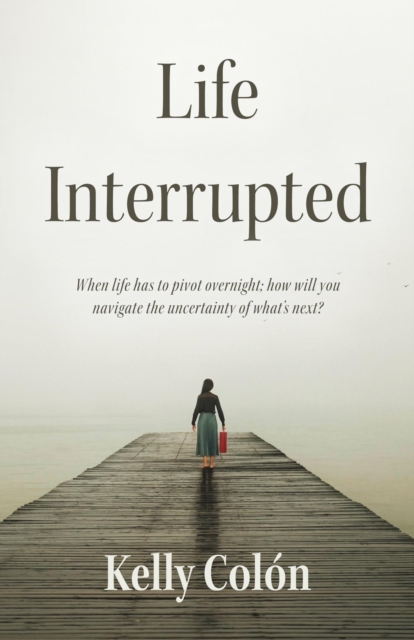 Life Interrupted : When life has to pivot overnight; how will you navigate the uncertainty of what's next?, EPUB eBook