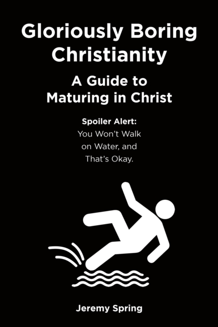 Gloriously Boring Christianity: A Guide to Maturing in Christ : Spoiler Alert: You Won't Walk on Water, and That's Okay., EPUB eBook
