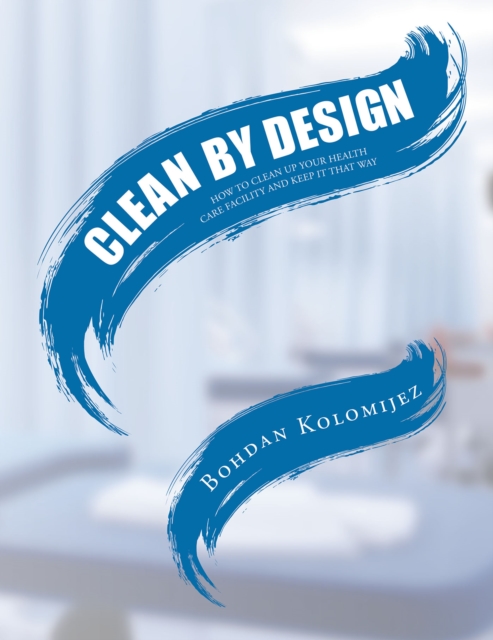 CLEAN BY DESIGN : HOW TO CLEAN UP YOUR HEALTH CARE FACILITY AND KEEP IT THAT WAY, EPUB eBook