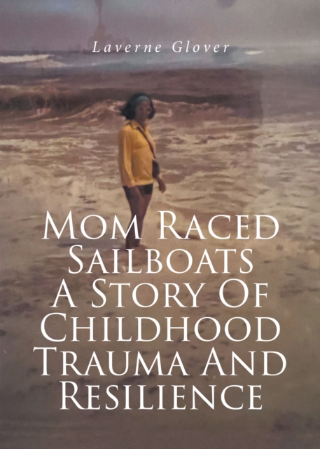 Mom Raced Sailboats A Story Of Childhood Trauma And Resilience, EPUB eBook